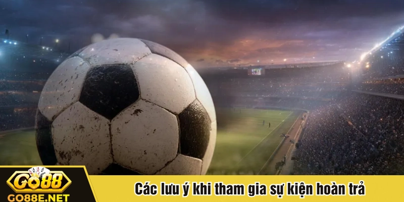 Các lưu ý khi tham gia sự kiện hoàn trả